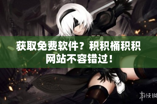 获取免费软件？积积桶积积网站不容错过！