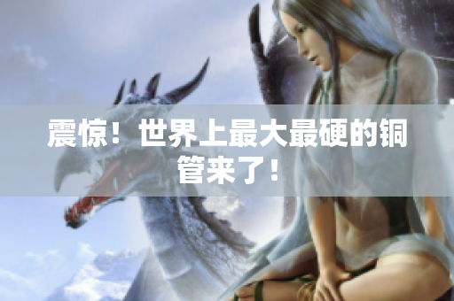 震惊！世界上最大最硬的铜管来了！