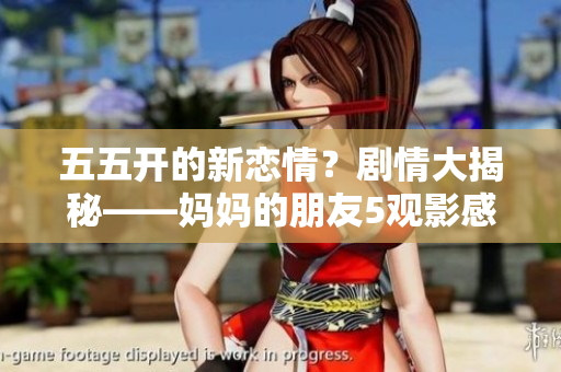 五五开的新恋情？剧情大揭秘——妈妈的朋友5观影感受