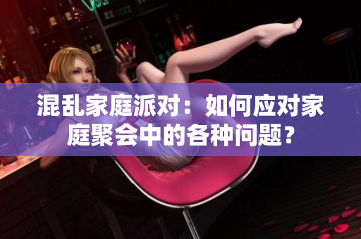 混乱家庭派对：如何应对家庭聚会中的各种问题？
