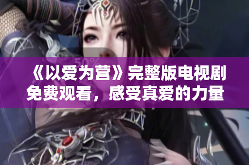 《以爱为营》完整版电视剧免费观看，感受真爱的力量