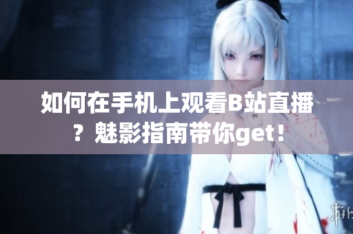 如何在手机上观看B站直播？魅影指南带你get！