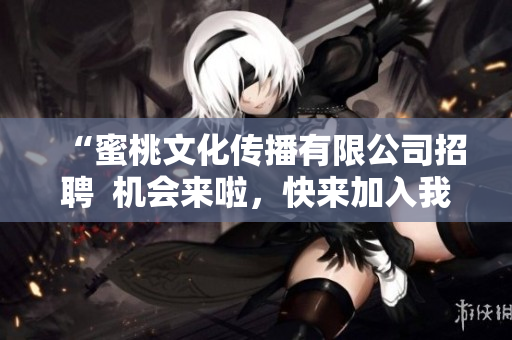 “蜜桃文化传播有限公司招聘  机会来啦，快来加入我们！”