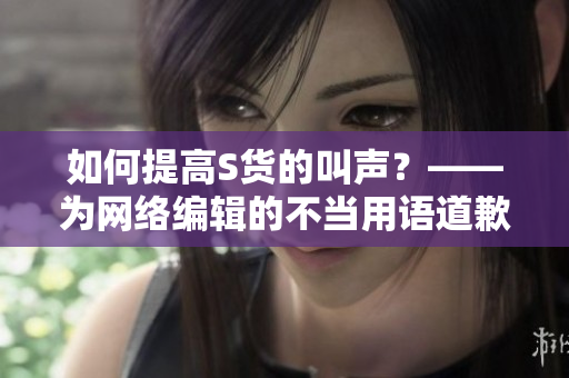 如何提高S货的叫声？——为网络编辑的不当用语道歉