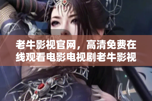 老牛影视官网，高清免费在线观看电影电视剧老牛影视官网，免费高清在线看电影电视剧