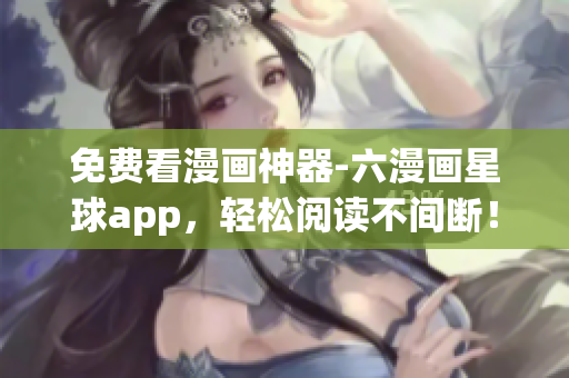 免费看漫画神器-六漫画星球app，轻松阅读不间断！