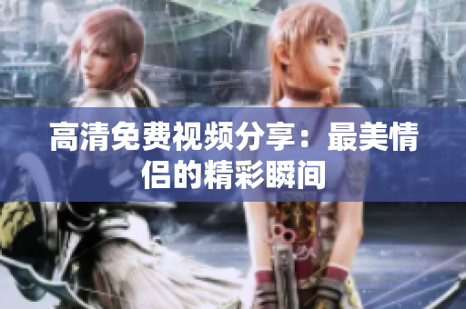 高清免费视频分享：最美情侣的精彩瞬间