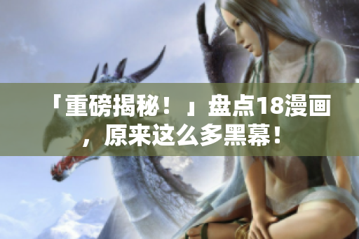 「重磅揭秘！」盘点18漫画，原来这么多黑幕！