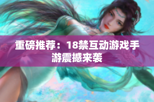 重磅推荐：18禁互动游戏手游震撼来袭