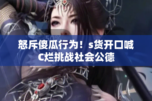 怒斥傻瓜行为！s货开口喊C烂挑战社会公德