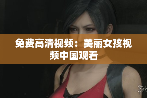 免费高清视频：美丽女孩视频中国观看