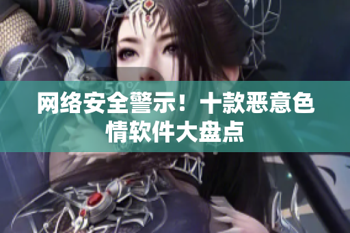 网络安全警示！十款恶意色情软件大盘点