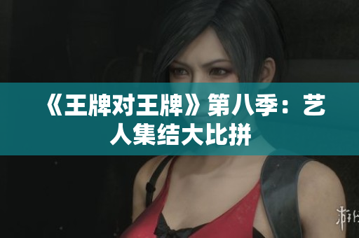 《王牌对王牌》第八季：艺人集结大比拼