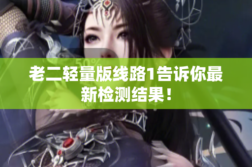 老二轻量版线路1告诉你最新检测结果！