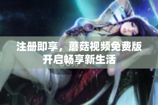 注册即享，蘑菇视频免费版开启畅享新生活