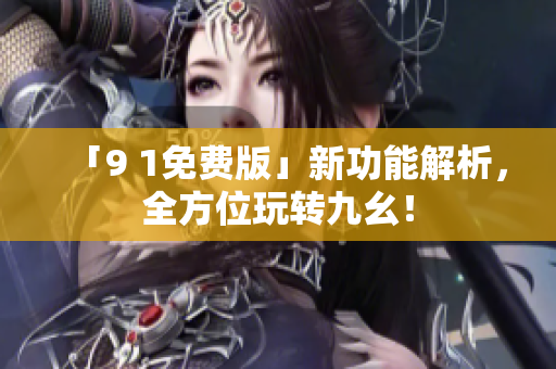 「9 1免费版」新功能解析，全方位玩转九幺！