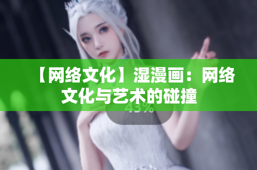【网络文化】湿漫画：网络文化与艺术的碰撞