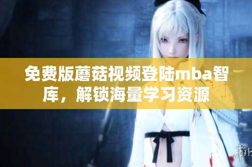 免费版蘑菇视频登陆mba智库，解锁海量学习资源