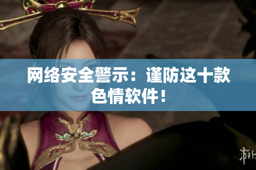 网络安全警示：谨防这十款色情软件！