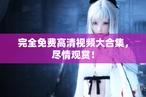 完全免费高清视频大合集，尽情观赏！
