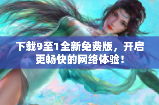下载9至1全新免费版，开启更畅快的网络体验！