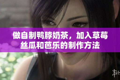 做自制鸭脖奶茶，加入草莓丝瓜和芭乐的制作方法