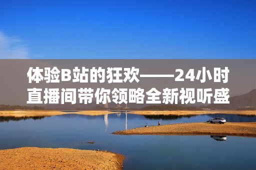 体验B站的狂欢——24小时直播间带你领略全新视听盛宴