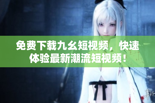 免费下载九幺短视频，快速体验最新潮流短视频！
