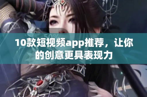 10款短视频app推荐，让你的创意更具表现力
