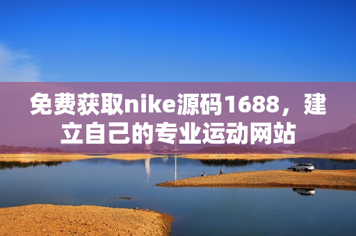 免费获取nike源码1688，建立自己的专业运动网站