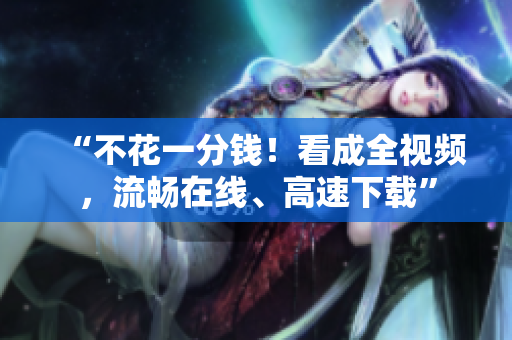 “不花一分钱！看成全视频，流畅在线、高速下载”