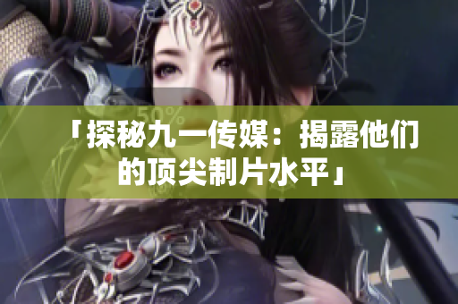 「探秘九一传媒：揭露他们的顶尖制片水平」