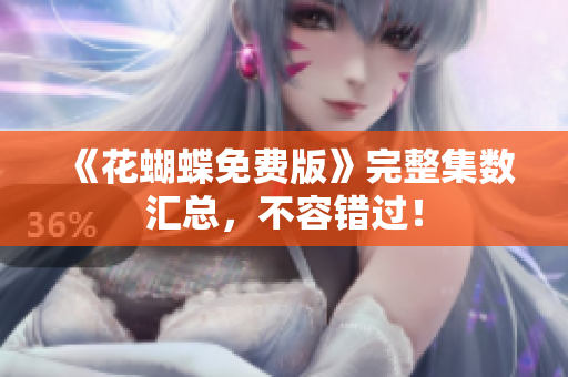 《花蝴蝶免费版》完整集数汇总，不容错过！