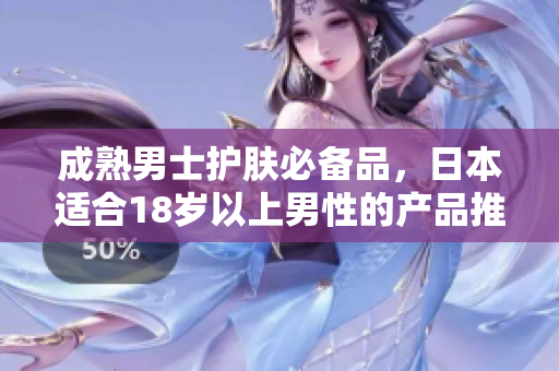 成熟男士护肤必备品，日本适合18岁以上男性的产品推荐