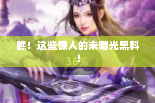 瞧！这些惊人的未曝光黑料！