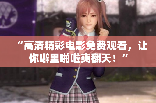 “高清精彩电影免费观看，让你噼里啪啦爽翻天！”
