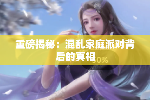 重磅揭秘：混乱家庭派对背后的真相