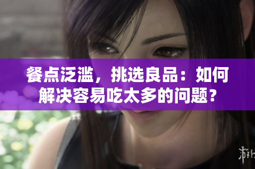 餐点泛滥，挑选良品：如何解决容易吃太多的问题？