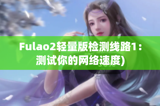 Fulao2轻量版检测线路1：测试你的网络速度)