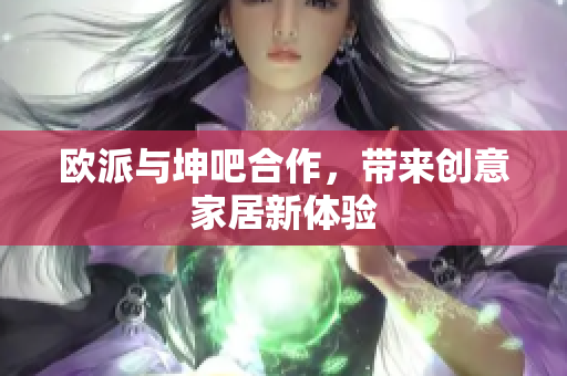 欧派与坤吧合作，带来创意家居新体验