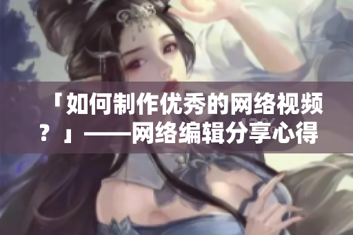 「如何制作优秀的网络视频？」——网络编辑分享心得