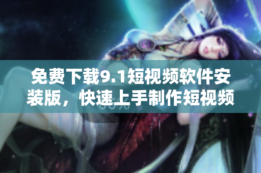 免费下载9.1短视频软件安装版，快速上手制作短视频
