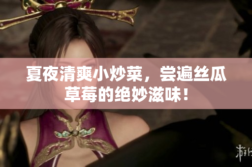 夏夜清爽小炒菜，尝遍丝瓜草莓的绝妙滋味！