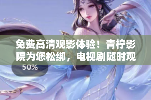 免费高清观影体验！青柠影院为您松绑，电视剧随时观看