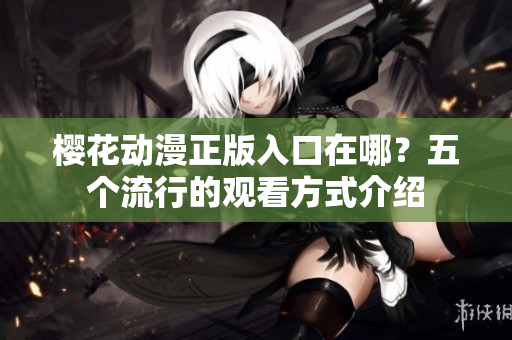 樱花动漫正版入口在哪？五个流行的观看方式介绍