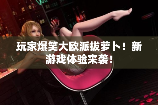 玩家爆笑大欧派拔萝卜！新游戏体验来袭！