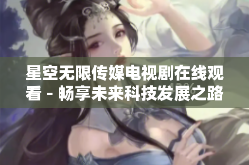 星空无限传媒电视剧在线观看 - 畅享未来科技发展之路