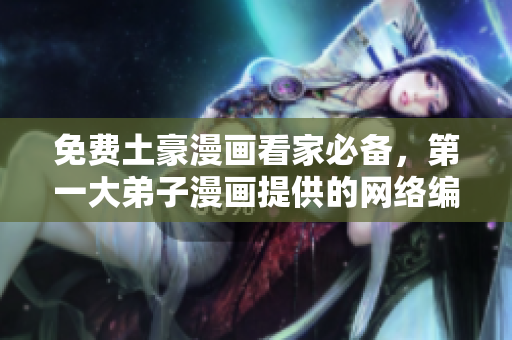 免费土豪漫画看家必备，第一大弟子漫画提供的网络编辑新宠