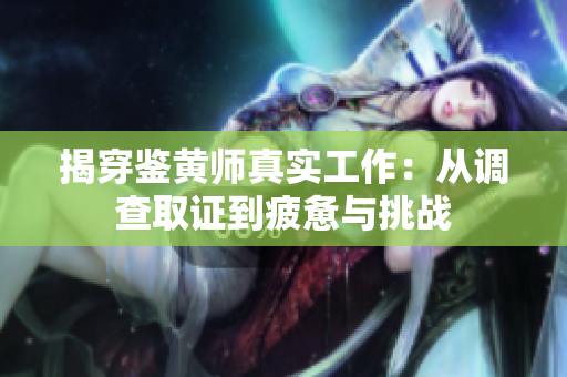 揭穿鉴黄师真实工作：从调查取证到疲惫与挑战
