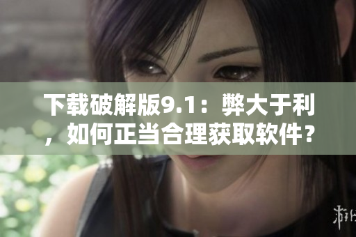下载破解版9.1：弊大于利，如何正当合理获取软件？